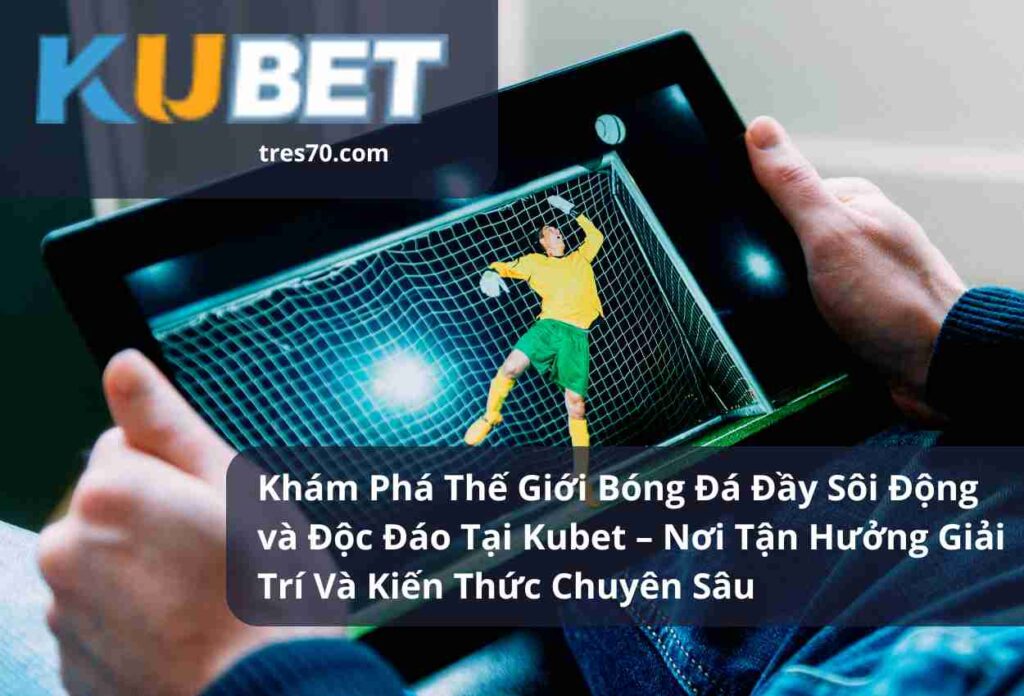 Khám Phá Thế Giới Bóng Đá Đầy Sôi Động và Độc Đáo Tại Kubet – Nơi Tận Hưởng Giải Trí Và Kiến Thức Chuyên Sâu