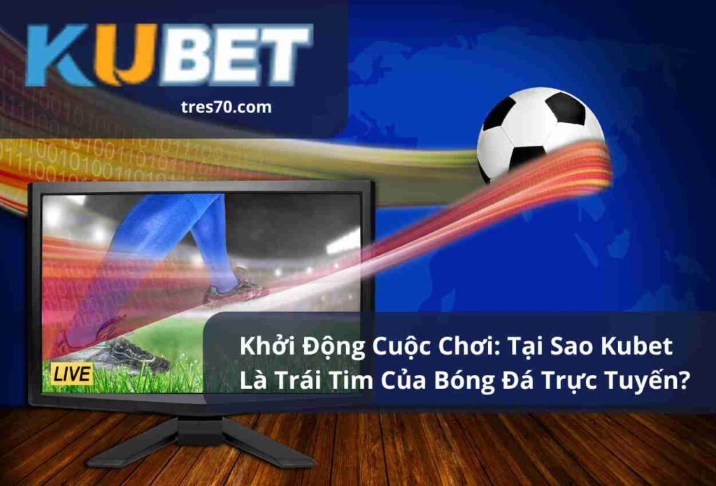 Khởi Động Cuộc Chơi Tại Sao Kubet Là Trái Tim Của Bóng Đá Trực Tuyến