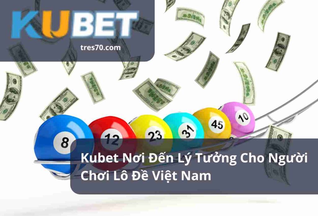 Kubet Nơi Đến Lý Tưởng Cho Người Chơi Lô Đề Việt Nam