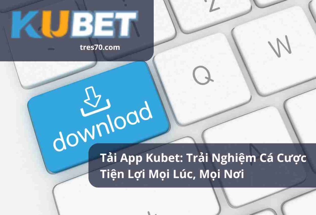 Tải App Kubet Trải Nghiệm Cá Cược Tiện Lợi Mọi Lúc, Mọi Nơi