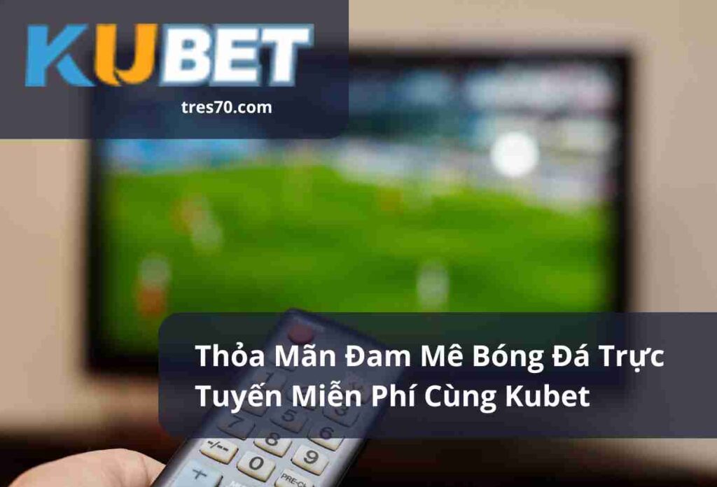 Thỏa Mãn Đam Mê Bóng Đá Trực Tuyến Miễn Phí Cùng Kubet