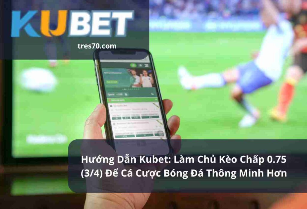 Hướng Dẫn Kubet Làm Chủ Kèo Chấp 0.75 (34) Để Cá Cược Bóng Đá Thông Minh Hơn