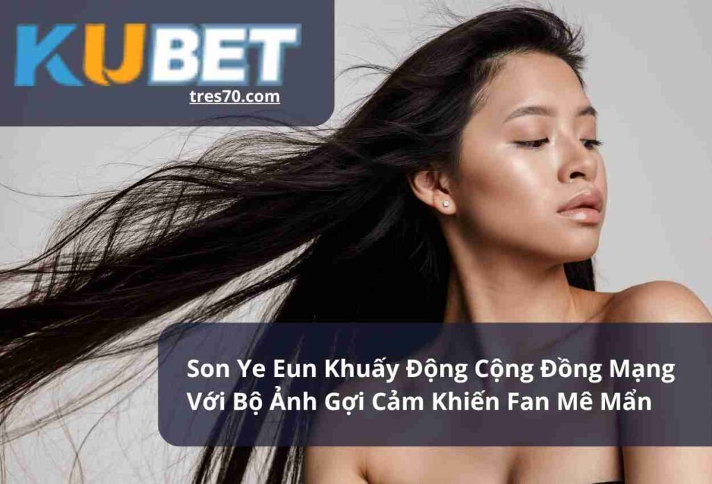 Son Ye Eun Khuấy Động Cộng Đồng Mạng Với Bộ Ảnh Gợi Cảm Khiến Fan Mê Mẩn