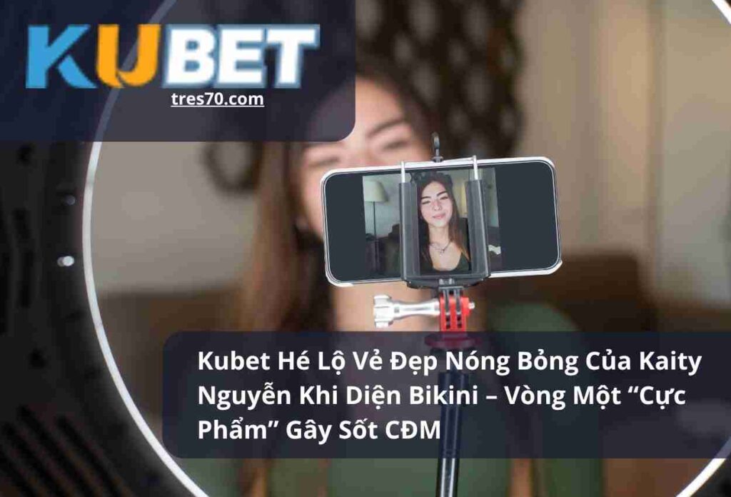 Kubet Hé Lộ Vẻ Đẹp Nóng Bỏng Của Kaity Nguyễn Khi Diện Bikini – Vòng Một “Cực Phẩm” Gây Sốt CĐM