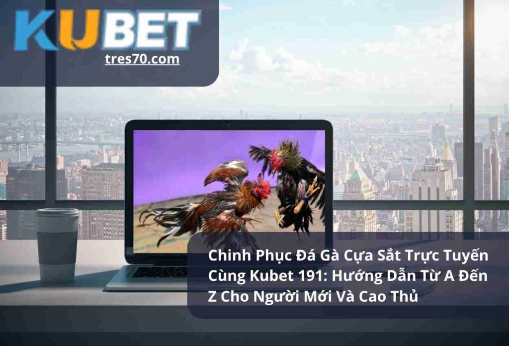 Chinh Phục Đá Gà Cựa Sắt Trực Tuyến Cùng Kubet 191 Hướng Dẫn Từ A Đến Z Cho Người Mới Và Cao Thủ