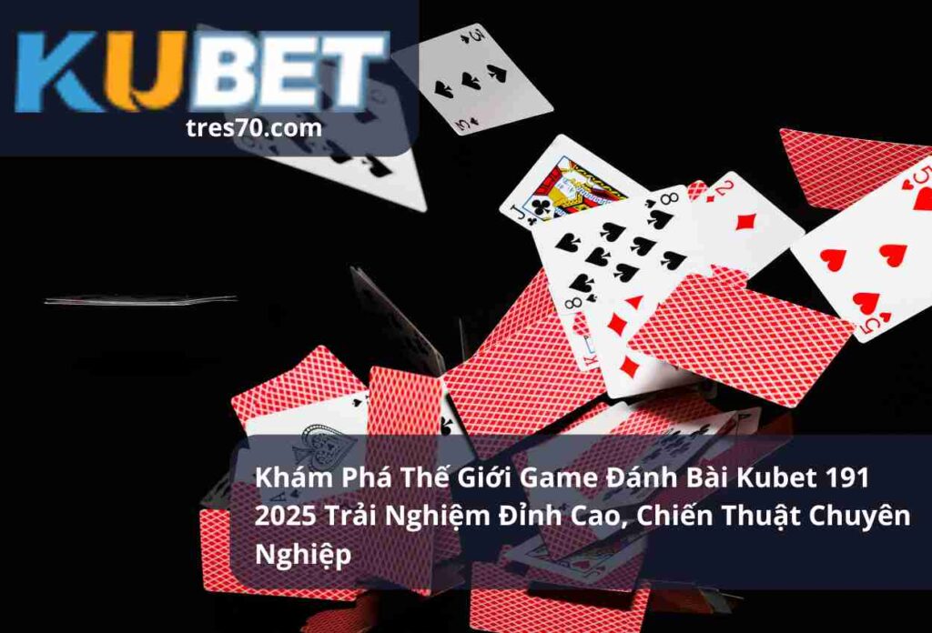 Khám Phá Thế Giới Game Đánh Bài Kubet 191 2025 Trải Nghiệm Đỉnh Cao, Chiến Thuật Chuyên Nghiệp